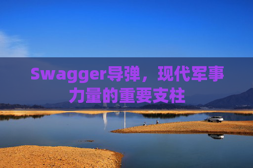 Swagger导弹，现代军事力量的重要支柱